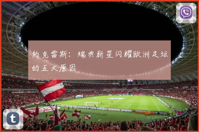 约克雷斯:瑞典新星闪耀欧洲足坛的五大原因