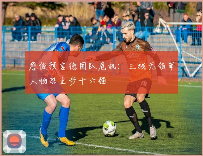 詹俊预言德国队危机：三线无领军人物恐止步十六强