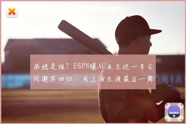 弟媳是谁？ESPN曝AC米兰送一年合同邀其回归，或上演生涯最后一舞