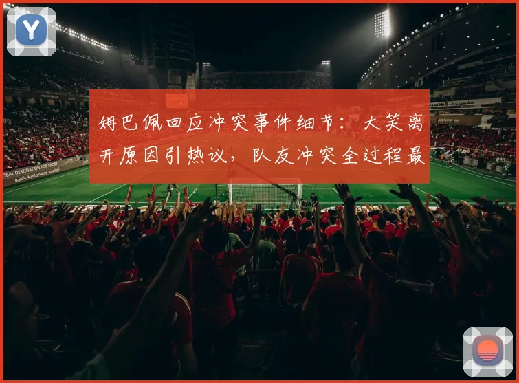 姆巴佩回应冲突事件细节：大笑离开原因引热议，队友冲突全过程最新动态解析