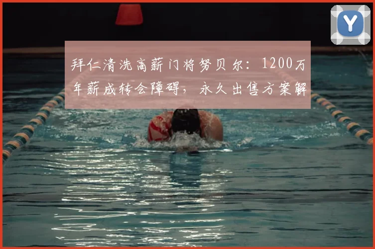 拜仁清洗高薪门将努贝尔：1200万年薪成转会障碍，永久出售方案解析