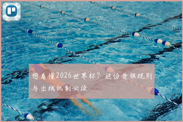 想看懂2026世界杯?这份晋级规则与出线机制必读
