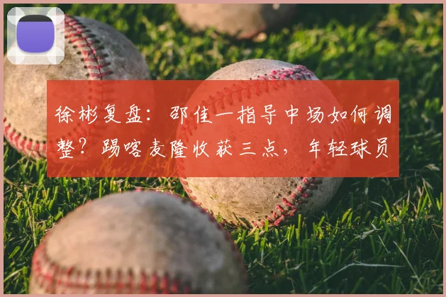 徐彬复盘：邵佳一指导中场如何调整？踢喀麦隆收获三点，年轻球员学会勇敢施压