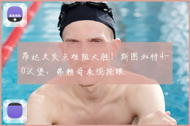 昂达夫失点难阻大胜！斯图加特4-0汉堡，弗赖奇表现抢眼