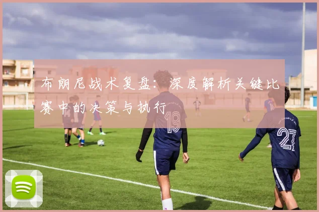 布朗尼战术复盘：深度解析关键比赛中的决策与执行