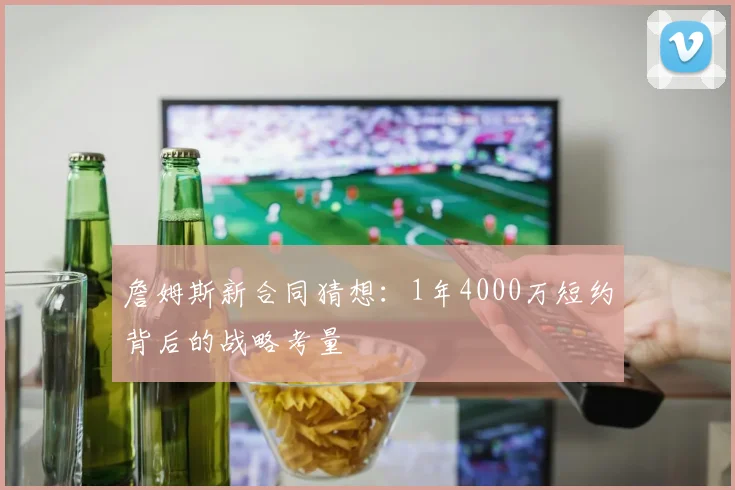 詹姆斯新合同猜想：1年4000万短约背后的战略考量