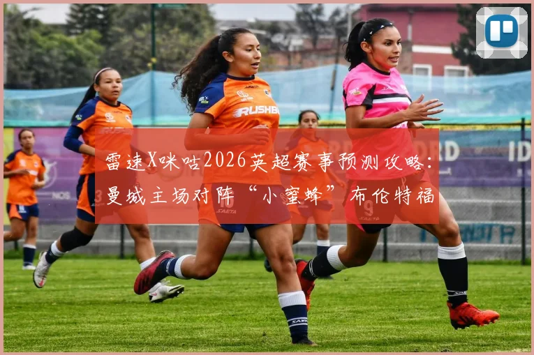 雷速X咪咕2026英超赛事预测攻略：曼城主场对阵“小蜜蜂”布伦特福德，精准预测比分赢取超值好礼