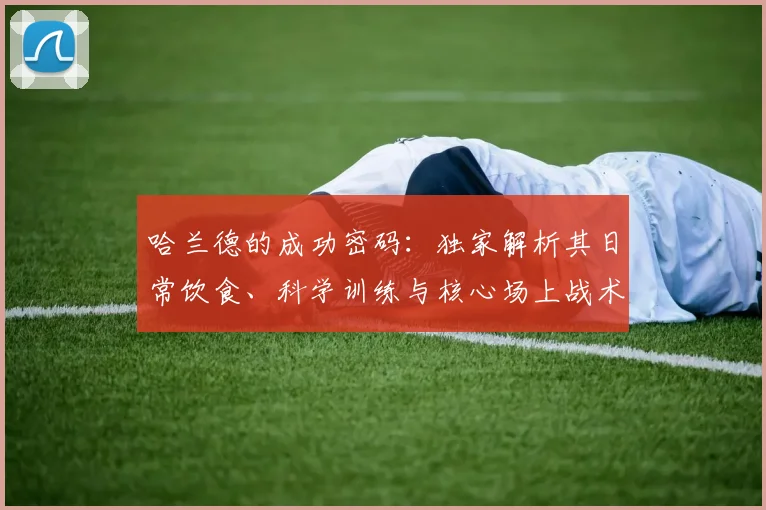 哈兰德的成功密码：独家解析其日常饮食、科学训练与核心场上战术