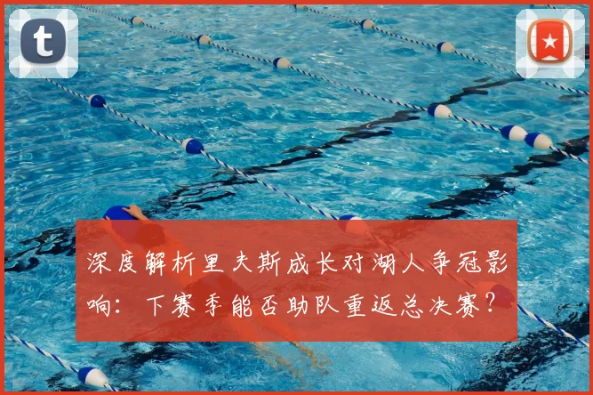 深度解析里夫斯成长对湖人争冠影响：下赛季能否助队重返总决赛？
