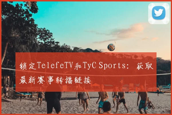 锁定TelefeTV和TyC Sports：获取最新赛事转播链接