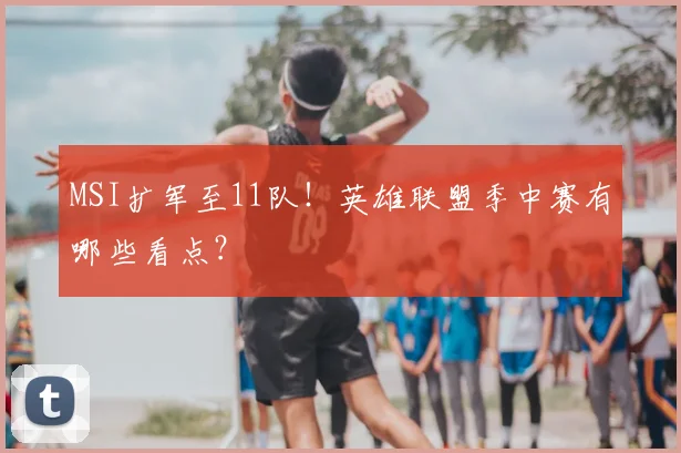MSI扩军至11队！英雄联盟季中赛有哪些看点？