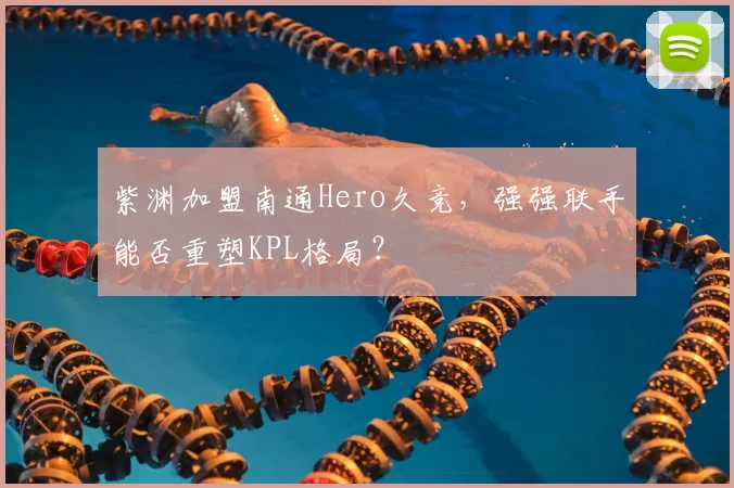 紫渊加盟南通Hero久竞，强强联手能否重塑KPL格局？
