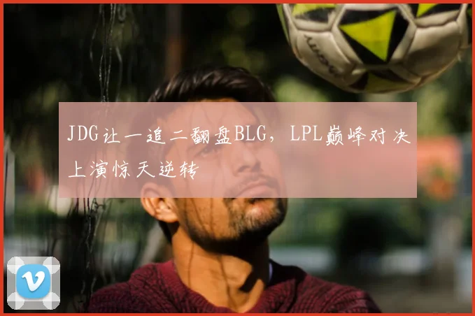 JDG让一追二翻盘BLG，LPL巅峰对决上演惊天逆转