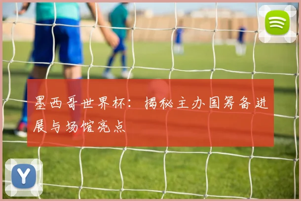 墨西哥世界杯：揭秘主办国筹备进展与场馆亮点