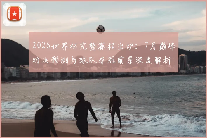 2026世界杯完整赛程出炉：7月巅峰对决预测与球队夺冠前景深度解析