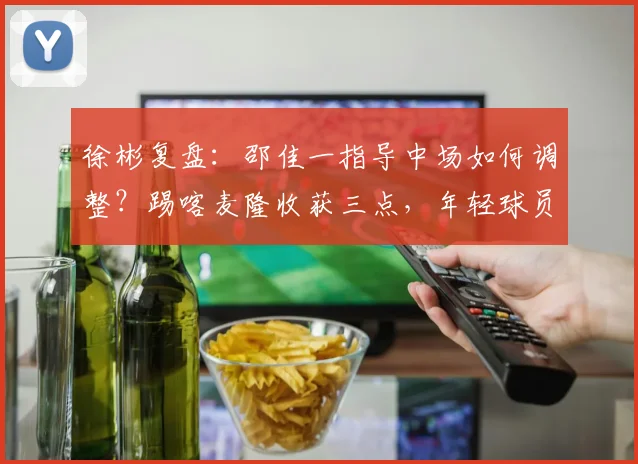 徐彬复盘：邵佳一指导中场如何调整？踢喀麦隆收获三点，年轻球员学会勇敢施压