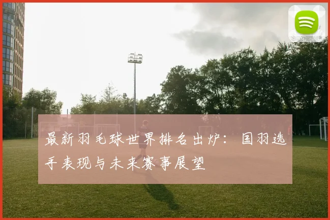 最新羽毛球世界排名出炉：国羽选手表现与未来赛事展望